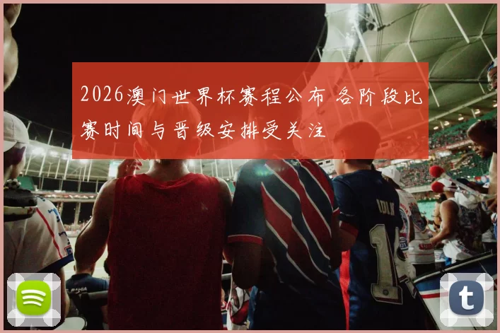 2026澳门世界杯赛程公布 各阶段比赛时间与晋级安排受关注