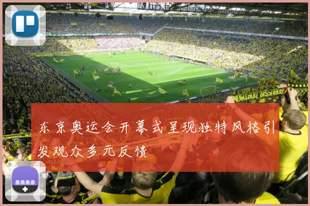 东京奥运会开幕式呈现独特风格引发观众多元反馈