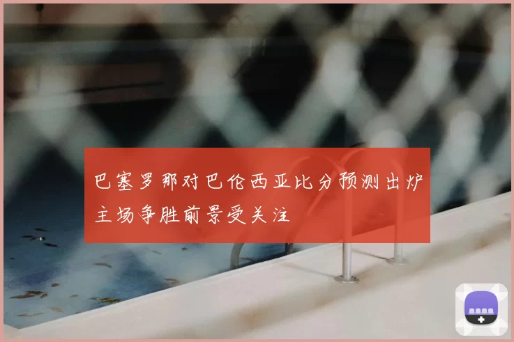 巴塞罗那对巴伦西亚比分预测出炉主场争胜前景受关注