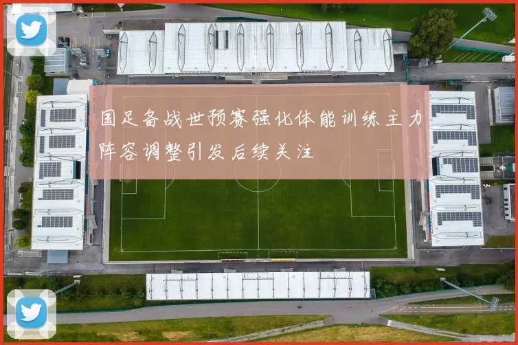 国足备战世预赛强化体能训练主力阵容调整引发后续关注