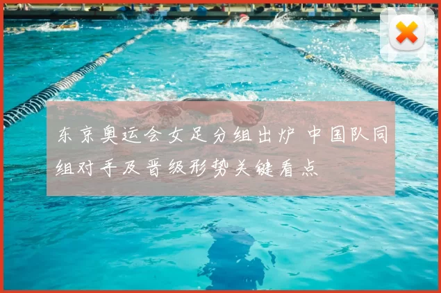 东京奥运会女足分组出炉 中国队同组对手及晋级形势关键看点