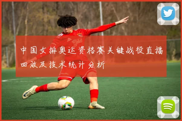 中国女排奥运资格赛关键战役直播回放及技术统计分析
