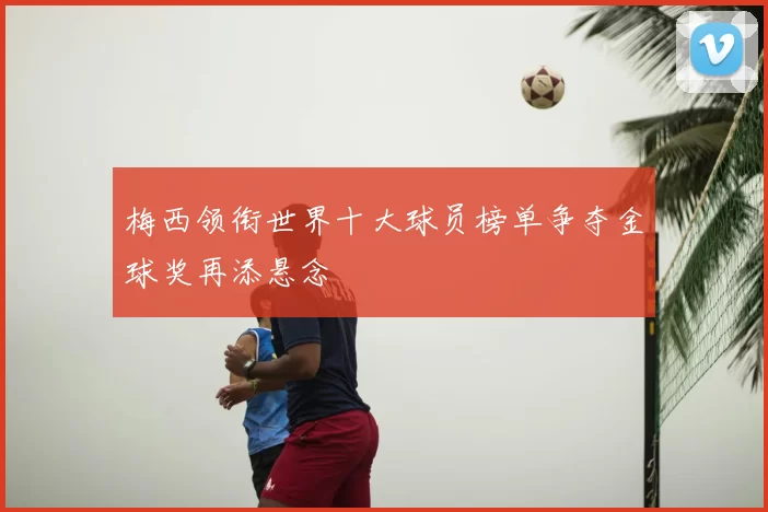 梅西领衔世界十大球员榜单争夺金球奖再添悬念
