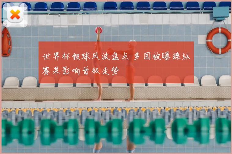 世界杯假球风波盘点 多国被曝操纵赛果影响晋级走势