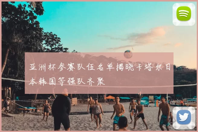 亚洲杯参赛队伍名单揭晓卡塔尔日本韩国等强队齐聚