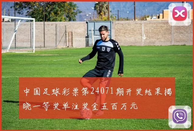 中国足球彩票第24071期开奖结果揭晓一等奖单注奖金五百万元
