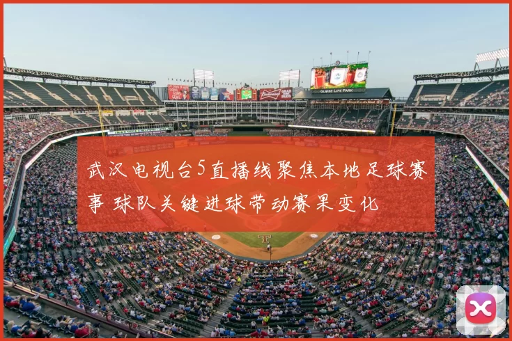 武汉电视台5直播线聚焦本地足球赛事 球队关键进球带动赛果变化