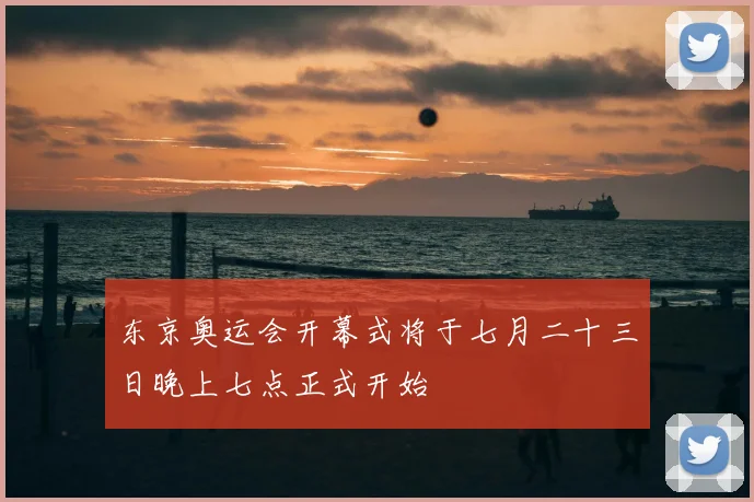 东京奥运会开幕式将于七月二十三日晚上七点正式开始