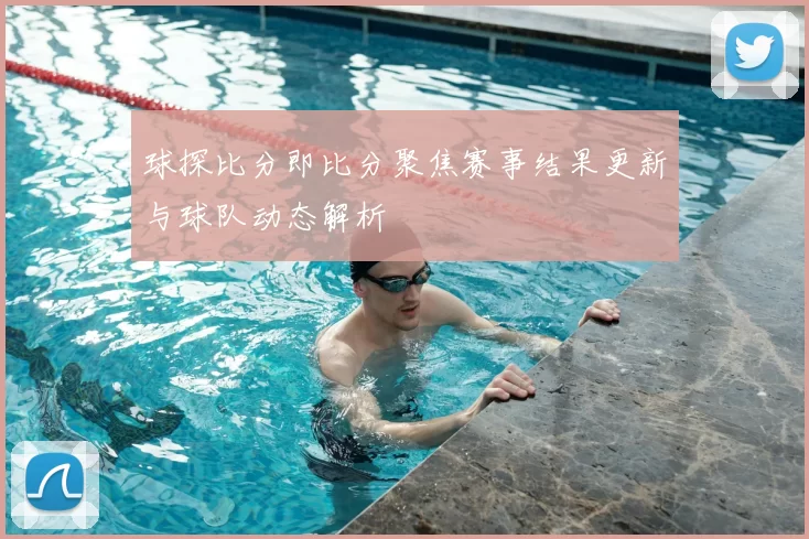 球探比分即比分聚焦赛事结果更新与球队动态解析