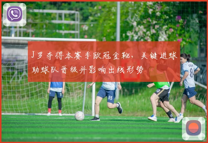 J罗夺得本赛季欧冠金靴,关键进球助球队晋级并影响出线形势