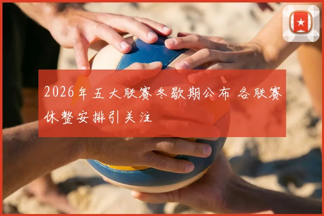 2026年五大联赛冬歇期公布 各联赛休整安排引关注