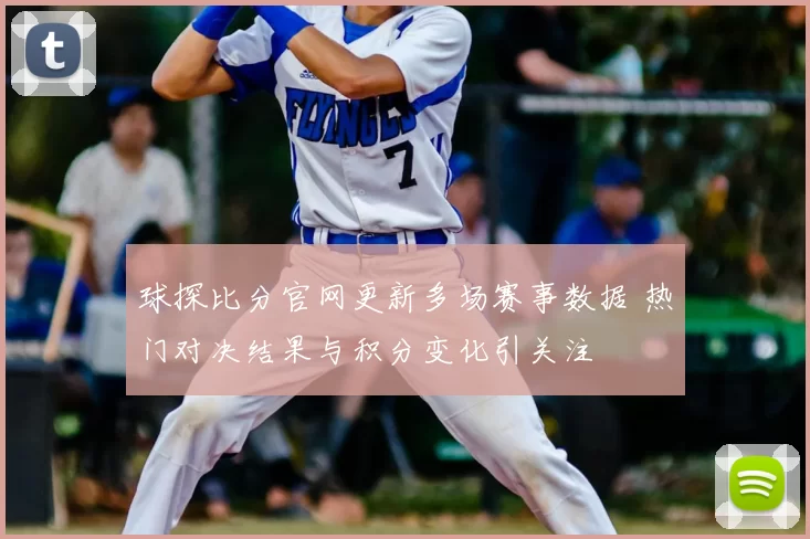 球探比分官网更新多场赛事数据 热门对决结果与积分变化引关注