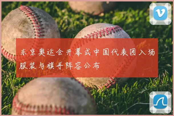 东京奥运会开幕式中国代表团入场服装与旗手阵容公布