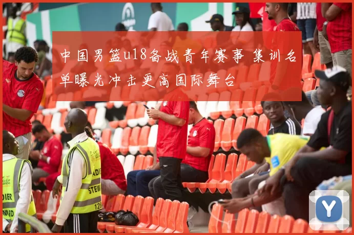 中国男篮u18备战青年赛事 集训名单曝光冲击更高国际舞台