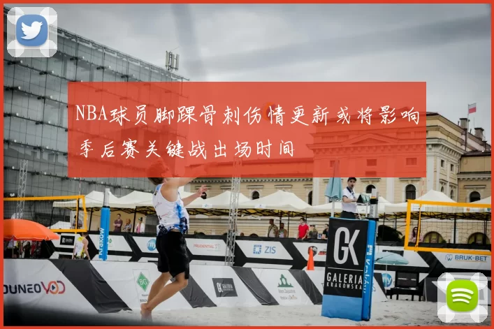NBA球员脚踝骨刺伤情更新或将影响季后赛关键战出场时间