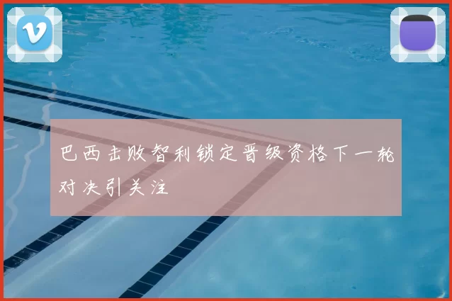 巴西击败智利锁定晋级资格下一轮对决引关注