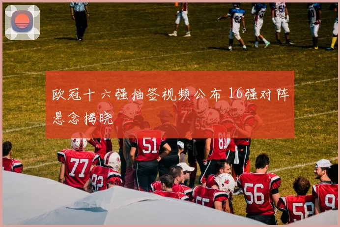 欧冠十六强抽签视频公布 16强对阵悬念揭晓