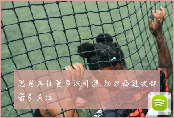 恩昆库位置争议升温 切尔西进攻部署引关注
