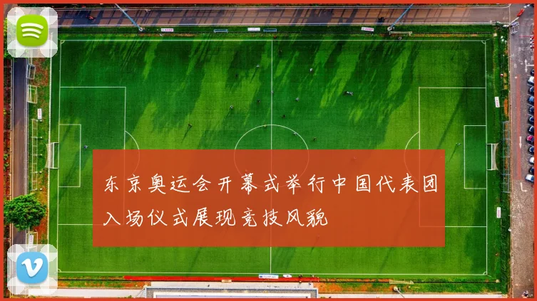 东京奥运会开幕式举行中国代表团入场仪式展现竞技风貌