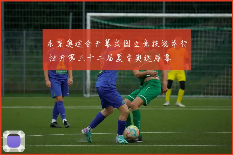 东京奥运会开幕式国立竞技场举行 拉开第三十二届夏季奥运序幕