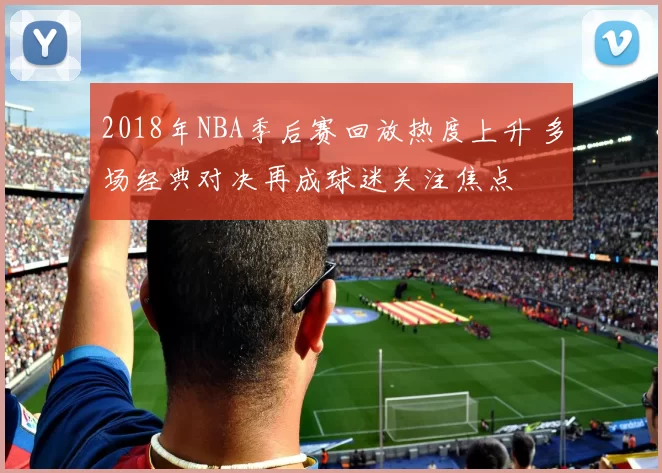 2018年NBA季后赛回放热度上升 多场经典对决再成球迷关注焦点