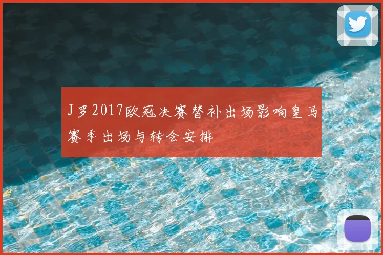 J罗2017欧冠决赛替补出场影响皇马赛季出场与转会安排