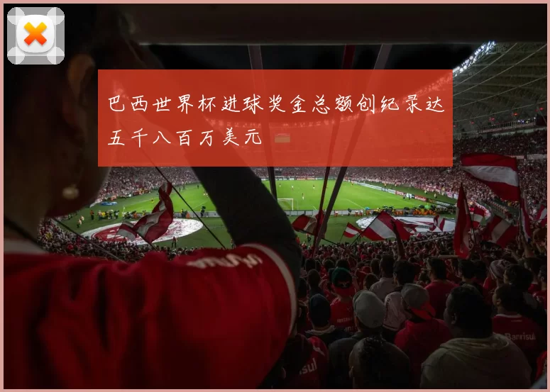 巴西世界杯进球奖金总额创纪录达五千八百万美元