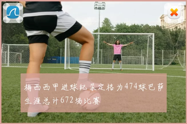 梅西西甲进球纪录定格为474球巴萨生涯总计672场比赛