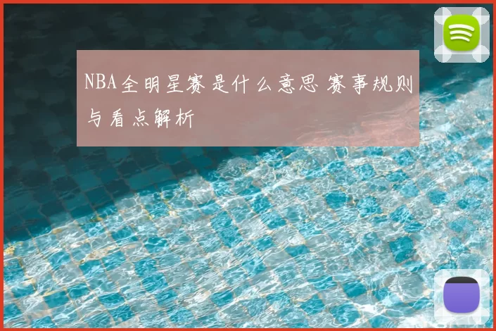 NBA全明星赛是什么意思 赛事规则与看点解析