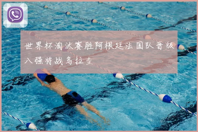 世界杯淘汰赛胜阿根廷法国队晋级八强将战乌拉圭