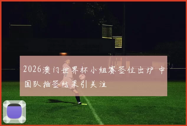 2026澳门世界杯小组赛签位出炉 中国队抽签结果引关注
