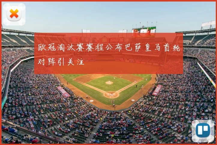 欧冠淘汰赛赛程公布巴萨皇马首轮对阵引关注