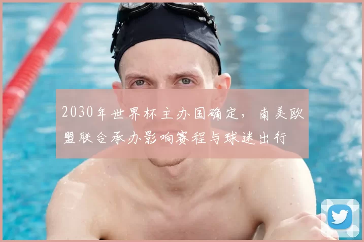 2030年世界杯主办国确定,南美欧盟联合承办影响赛程与球迷出行