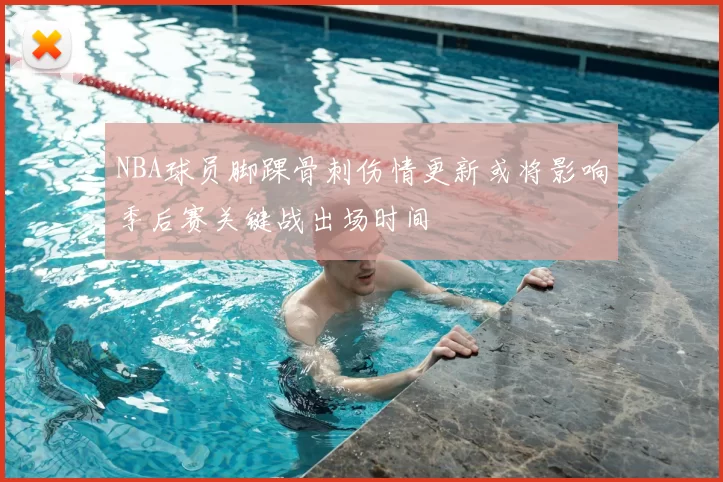 NBA球员脚踝骨刺伤情更新或将影响季后赛关键战出场时间