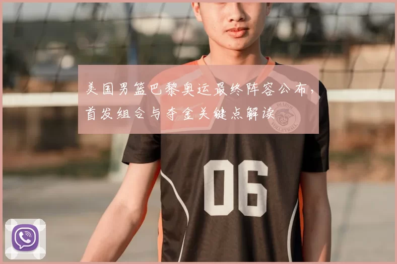 美国男篮巴黎奥运最终阵容公布,首发组合与夺金关键点解读