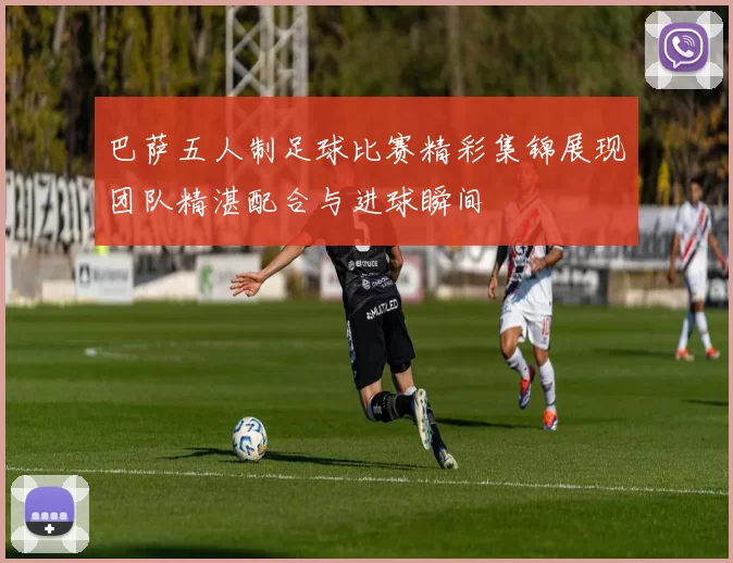 巴萨五人制足球比赛精彩集锦展现团队精湛配合与进球瞬间