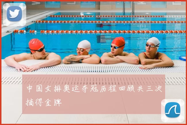 中国女排奥运夺冠历程回顾共三次摘得金牌