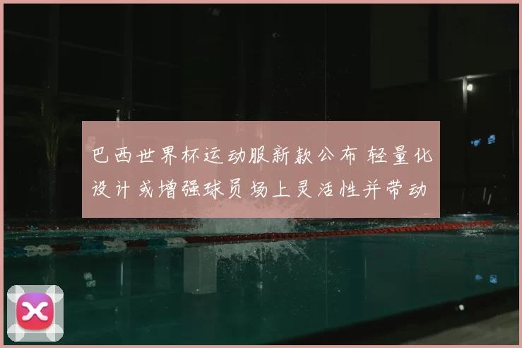 巴西世界杯运动服新款公布 轻量化设计或增强球员场上灵活性并带动销量