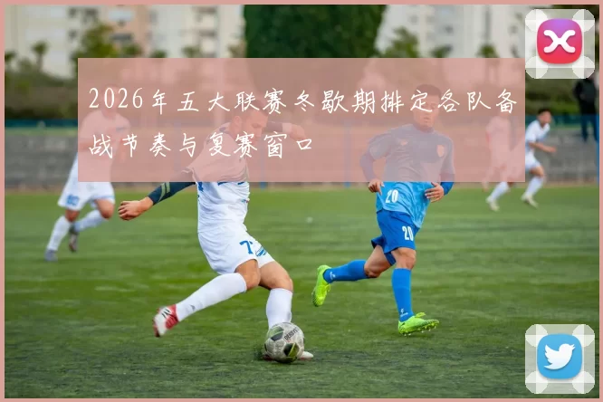 2026年五大联赛冬歇期排定各队备战节奏与复赛窗口