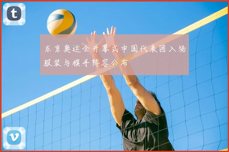 东京奥运会开幕式中国代表团入场服装与旗手阵容公布