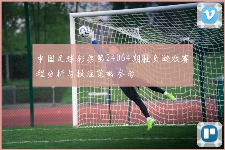 中国足球彩票第24064期胜负游戏赛程分析与投注策略参考