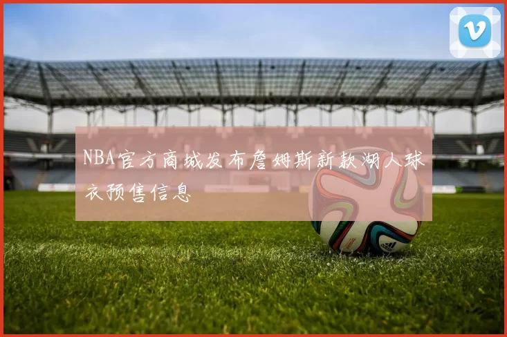 NBA官方商城发布詹姆斯新款湖人球衣预售信息