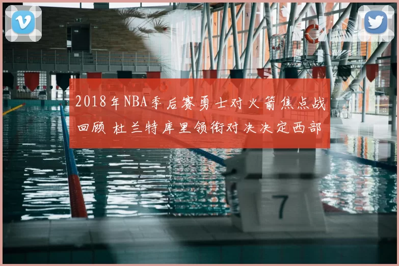 2018年NBA季后赛勇士对火箭焦点战回顾 杜兰特库里领衔对决决定西部走势