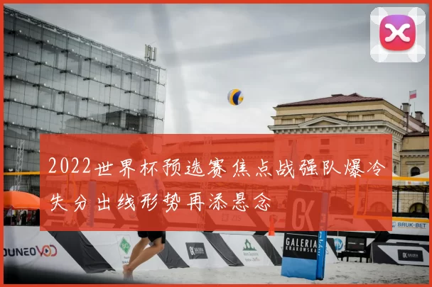2022世界杯预选赛焦点战强队爆冷失分出线形势再添悬念