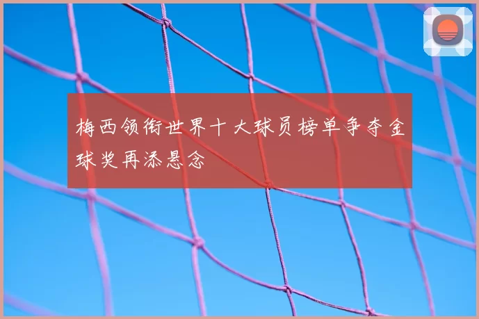 梅西领衔世界十大球员榜单争夺金球奖再添悬念
