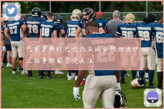 巴塞罗那对巴伦西亚比分预测出炉主场争胜前景受关注