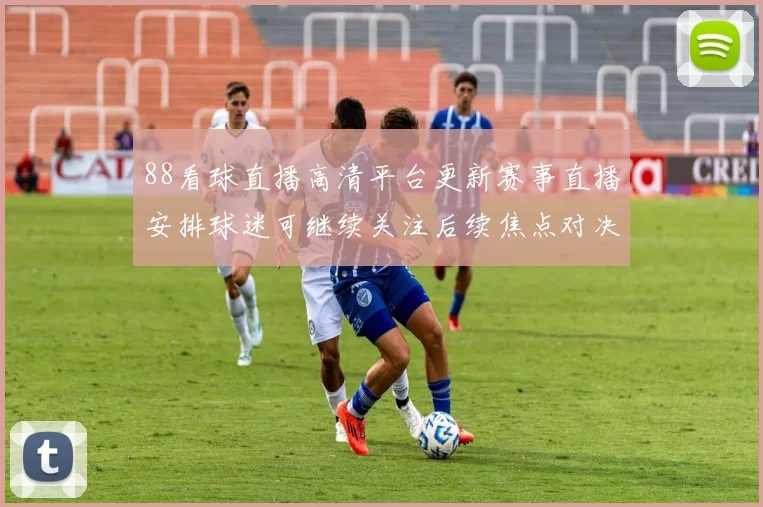 88看球直播高清平台更新赛事直播安排球迷可继续关注后续焦点对决