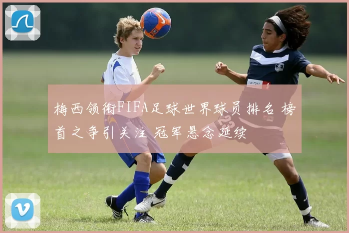 梅西领衔FIFA足球世界球员排名 榜首之争引关注 冠军悬念延续
