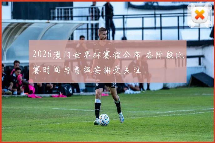 2026澳门世界杯赛程公布 各阶段比赛时间与晋级安排受关注