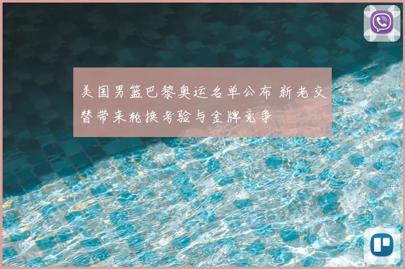 美国男篮巴黎奥运名单公布 新老交替带来轮换考验与金牌竞争